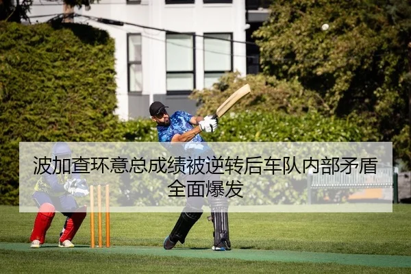 波加查环意总成绩被逆转后车队内部矛盾全面爆发